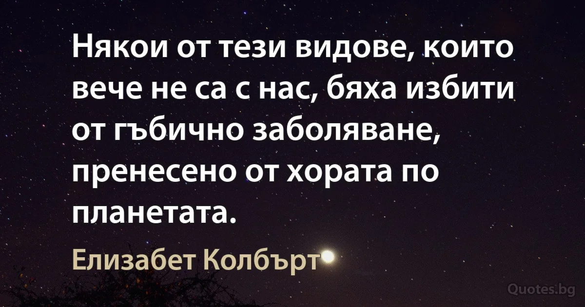 Някои от тези видове, които вече не са с нас, бяха избити от гъбично заболяване, пренесено от хората по планетата. (Елизабет Колбърт)