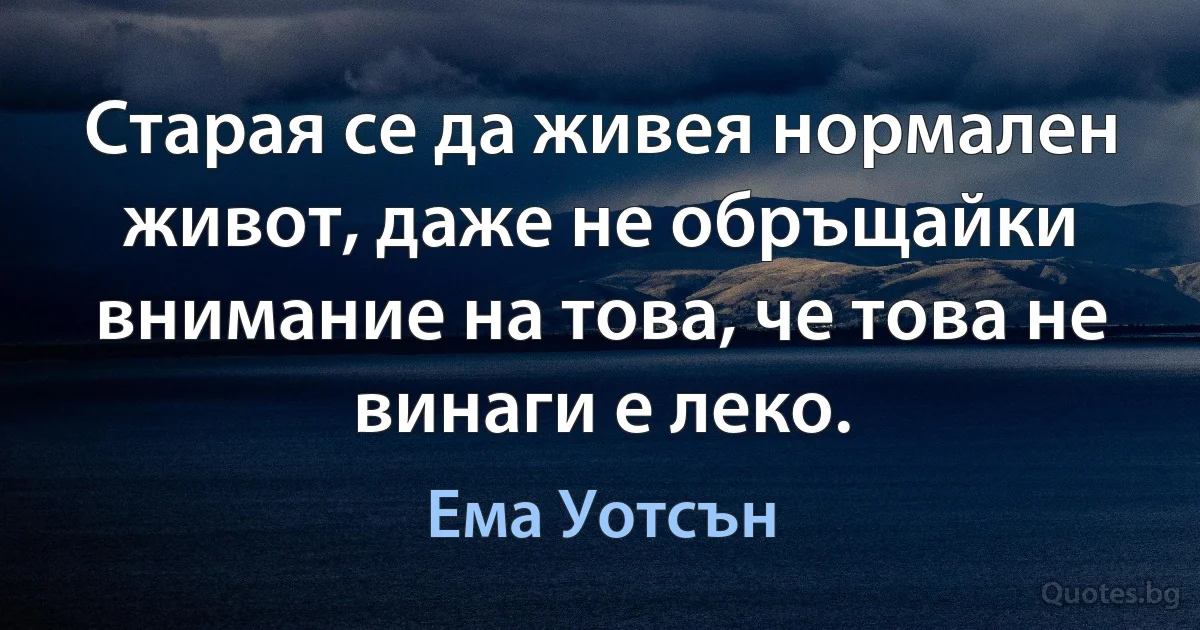 Старая се да живея нормален живот, даже не обръщайки внимание на това, че това не винаги е леко. (Ема Уотсън)