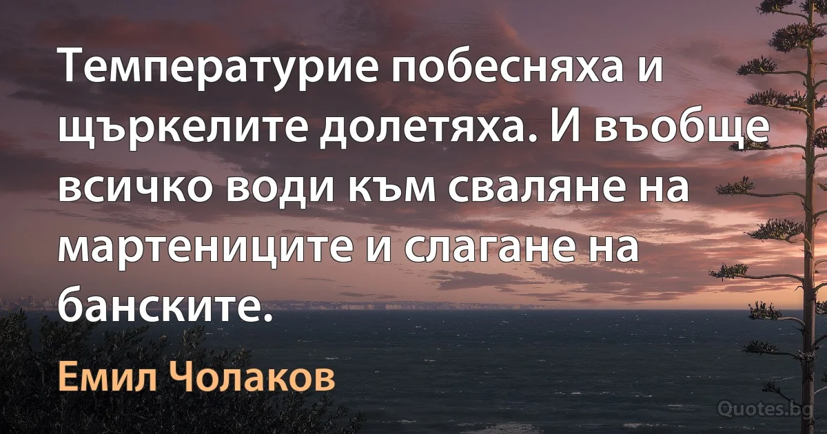 Температурие побесняха и щъркелите долетяха. И въобще всичко води към сваляне на мартениците и слагане на банските. (Емил Чолаков)