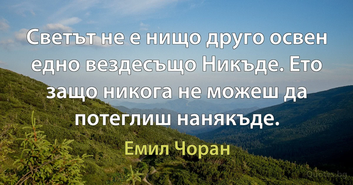 Светът не е нищо друго освен едно вездесъщо Никъде. Ето защо никога не можеш да потеглиш нанякъде. (Емил Чоран)