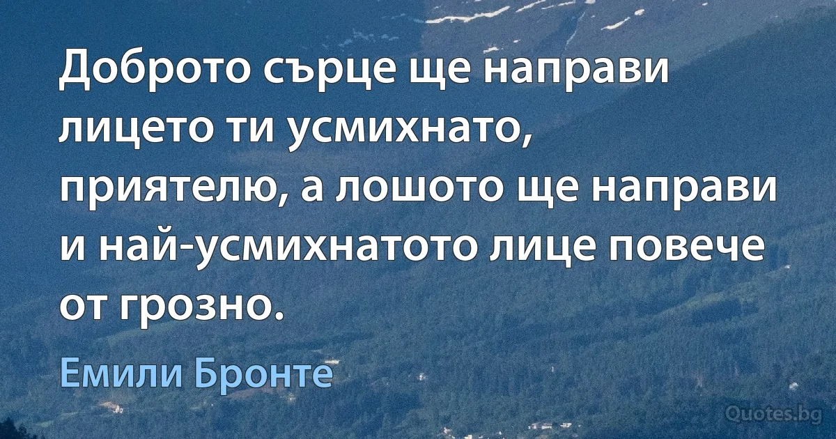 Доброто сърце ще направи лицето ти усмихнато, приятелю, а лошото ще направи и най-усмихнатото лице повече от грозно. (Емили Бронте)