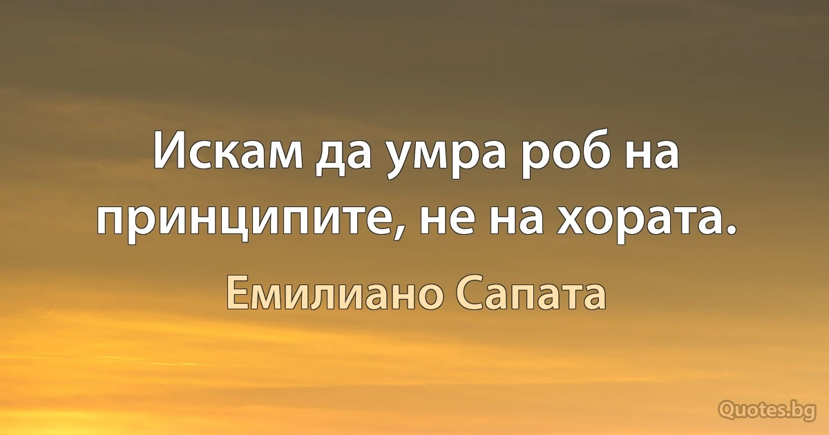 Искам да умра роб на принципите, не на хората. (Емилиано Сапата)