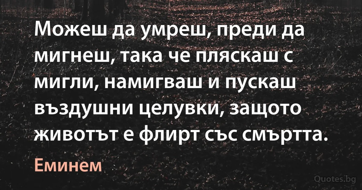 Можеш да умреш, преди да мигнеш, така че пляскаш с мигли, намигваш и пускаш въздушни целувки, защото животът е флирт със смъртта. (Еминем)