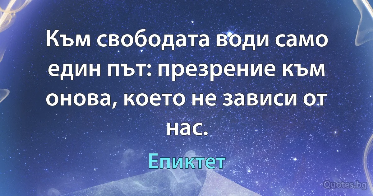 Към свободата води само един път: презрение към онова, което не зависи от нас. (Епиктет)