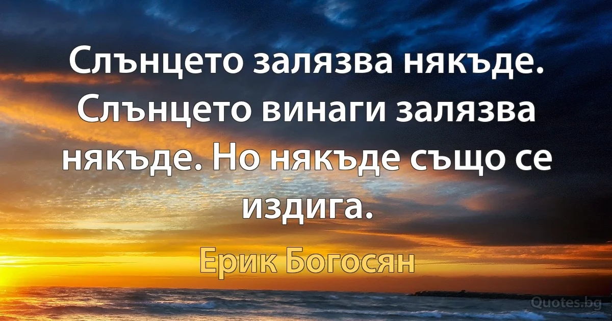 Слънцето залязва някъде. Слънцето винаги залязва някъде. Но някъде също се издига. (Ерик Богосян)