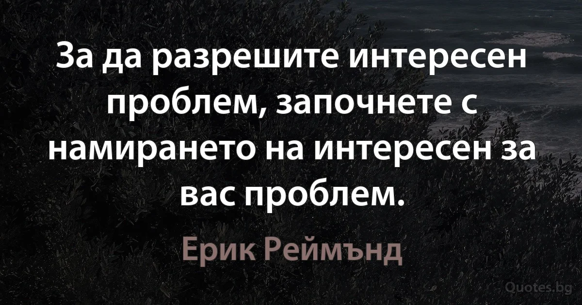 За да разрешите интересен проблем, започнете с намирането на интересен за вас проблем. (Ерик Реймънд)