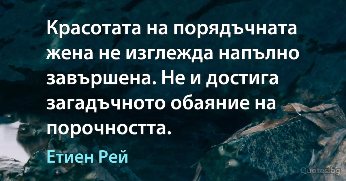 Красотата на порядъчната жена не изглежда напълно завършена. Не и достига загадъчното обаяние на порочността. (Етиен Рей)