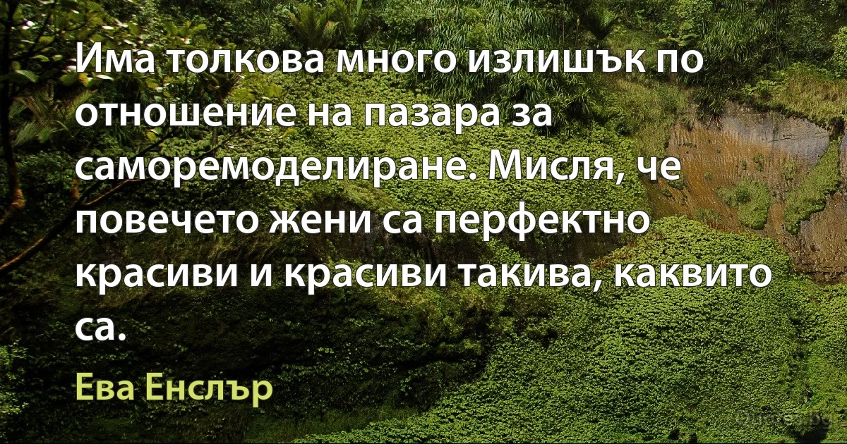 Има толкова много излишък по отношение на пазара за саморемоделиране. Мисля, че повечето жени са перфектно красиви и красиви такива, каквито са. (Ева Енслър)