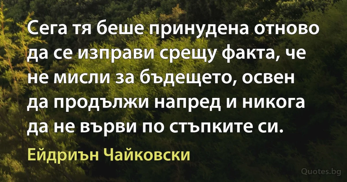 Сега тя беше принудена отново да се изправи срещу факта, че не мисли за бъдещето, освен да продължи напред и никога да не върви по стъпките си. (Ейдриън Чайковски)