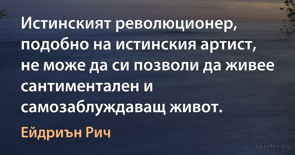 Истинският революционер, подобно на истинския артист, не може да си позволи да живее сантиментален и самозаблуждаващ живот. (Ейдриън Рич)