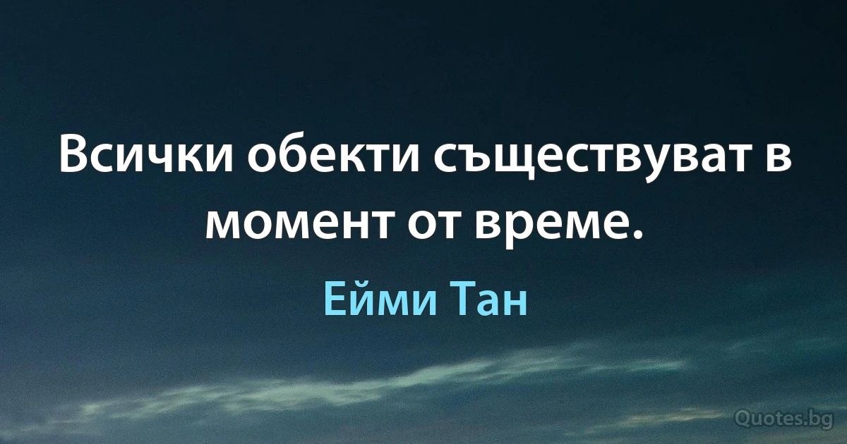 Всички обекти съществуват в момент от време. (Ейми Тан)