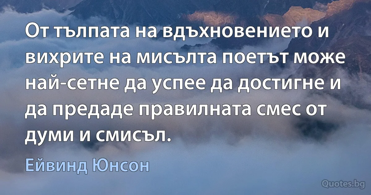 От тълпата на вдъхновението и вихрите на мисълта поетът може най-сетне да успее да достигне и да предаде правилната смес от думи и смисъл. (Ейвинд Юнсон)