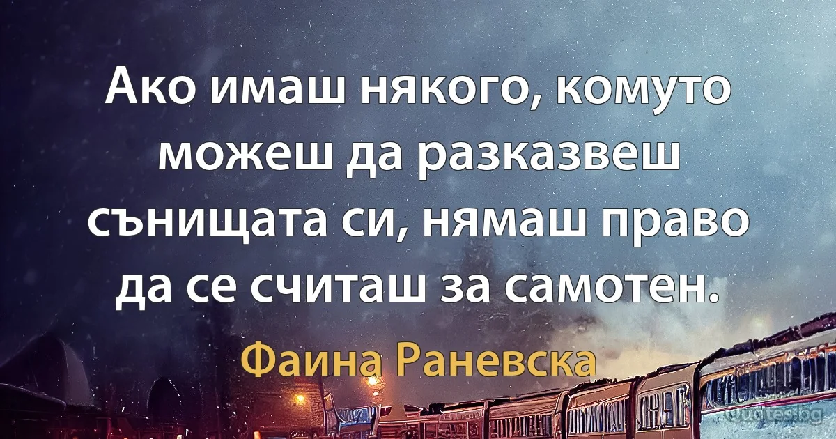 Ако имаш някого, комуто можеш да разказвеш сънищата си, нямаш право да се считаш за самотен. (Фаина Раневска)