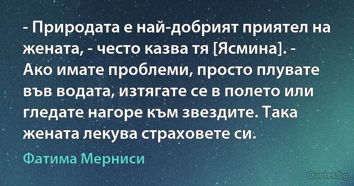 - Природата е най-добрият приятел на жената, - често казва тя [Ясмина]. - Ако имате проблеми, просто плувате във водата, изтягате се в полето или гледате нагоре към звездите. Така жената лекува страховете си. (Фатима Мерниси)