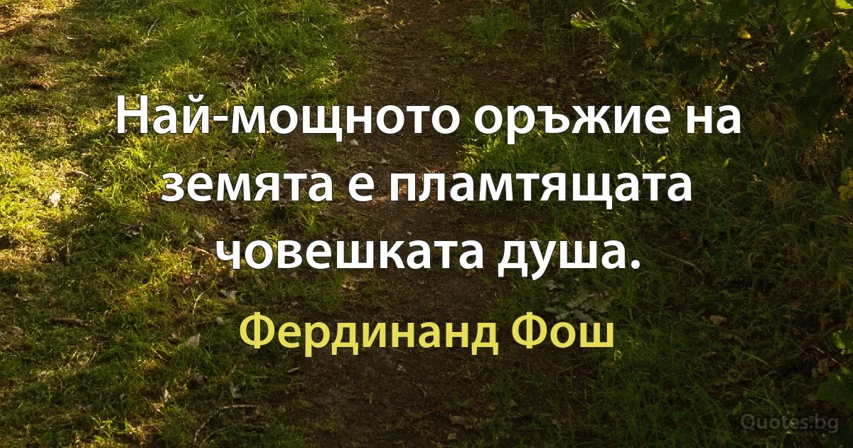 Най-мощното оръжие на земята е пламтящата човешката душа. (Фердинанд Фош)