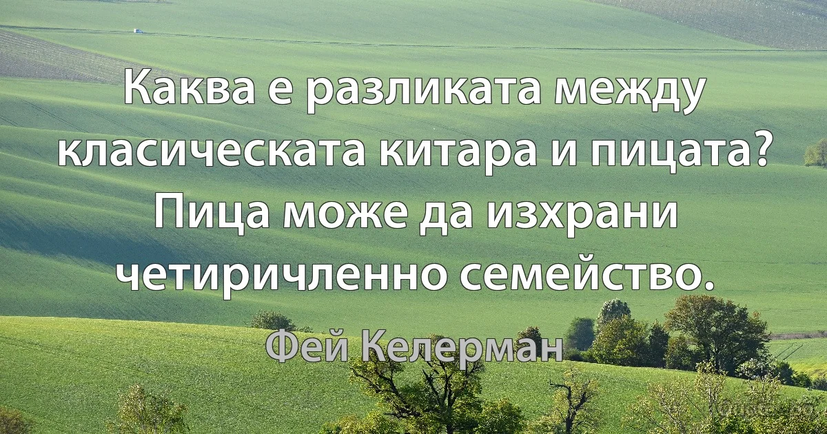 Каква е разликата между класическата китара и пицата? Пица може да изхрани четиричленно семейство. (Фей Келерман)