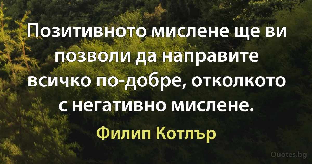 Позитивното мислене ще ви позволи да направите всичко по-добре, отколкото с негативно мислене. (Филип Котлър)