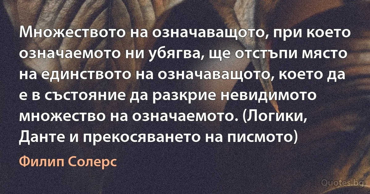 Множеството на означаващото, при което означаемото ни убягва, ще отстъпи място на единството на означаващото, което да е в състояние да разкрие невидимото множество на означаемото. (Логики, Данте и прекосяването на писмото) (Филип Солерс)