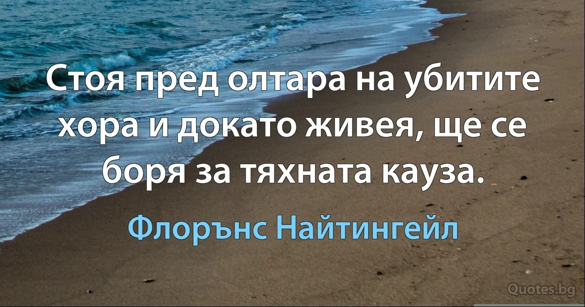 Стоя пред олтара на убитите хора и докато живея, ще се боря за тяхната кауза. (Флорънс Найтингейл)