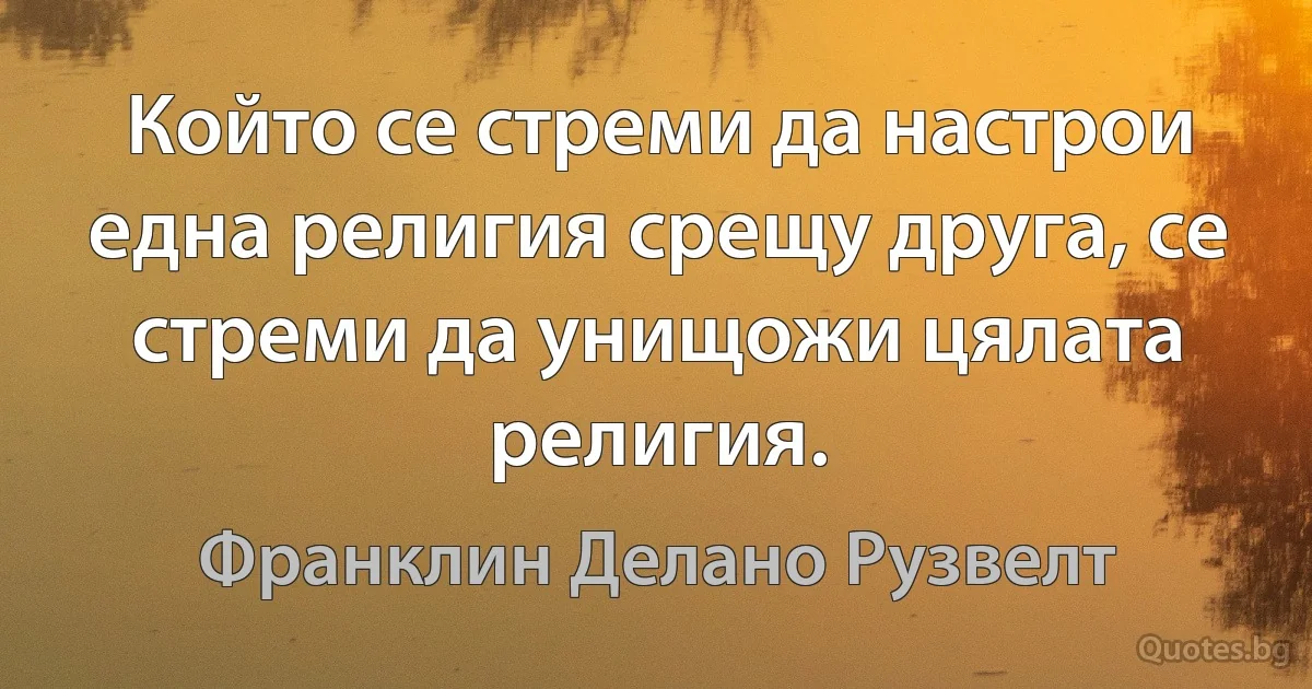 Който се стреми да настрои една религия срещу друга, се стреми да унищожи цялата религия. (Франклин Делано Рузвелт)