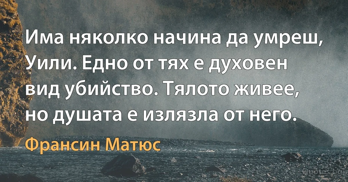 Има няколко начина да умреш, Уили. Едно от тях е духовен вид убийство. Тялото живее, но душата е излязла от него. (Франсин Матюс)