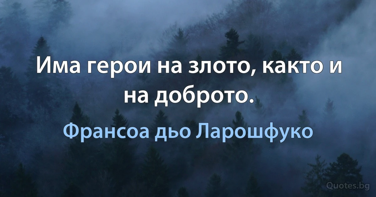 Има герои на злото, както и на доброто. (Франсоа дьо Ларошфуко)