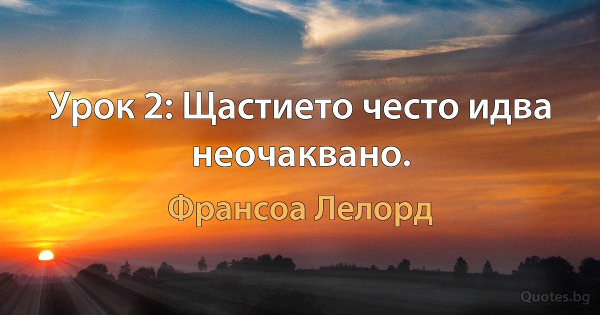 Урок 2: Щастието често идва неочаквано. (Франсоа Лелорд)