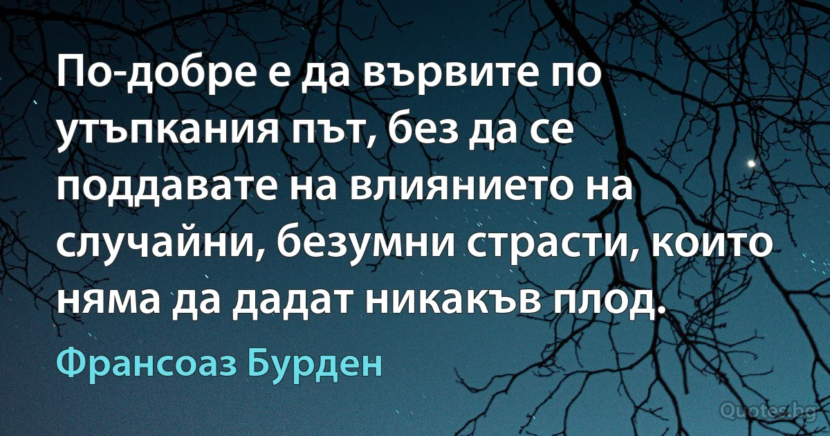 По-добре е да вървите по утъпкания път, без да се поддавате на влиянието на случайни, безумни страсти, които няма да дадат никакъв плод. (Франсоаз Бурден)