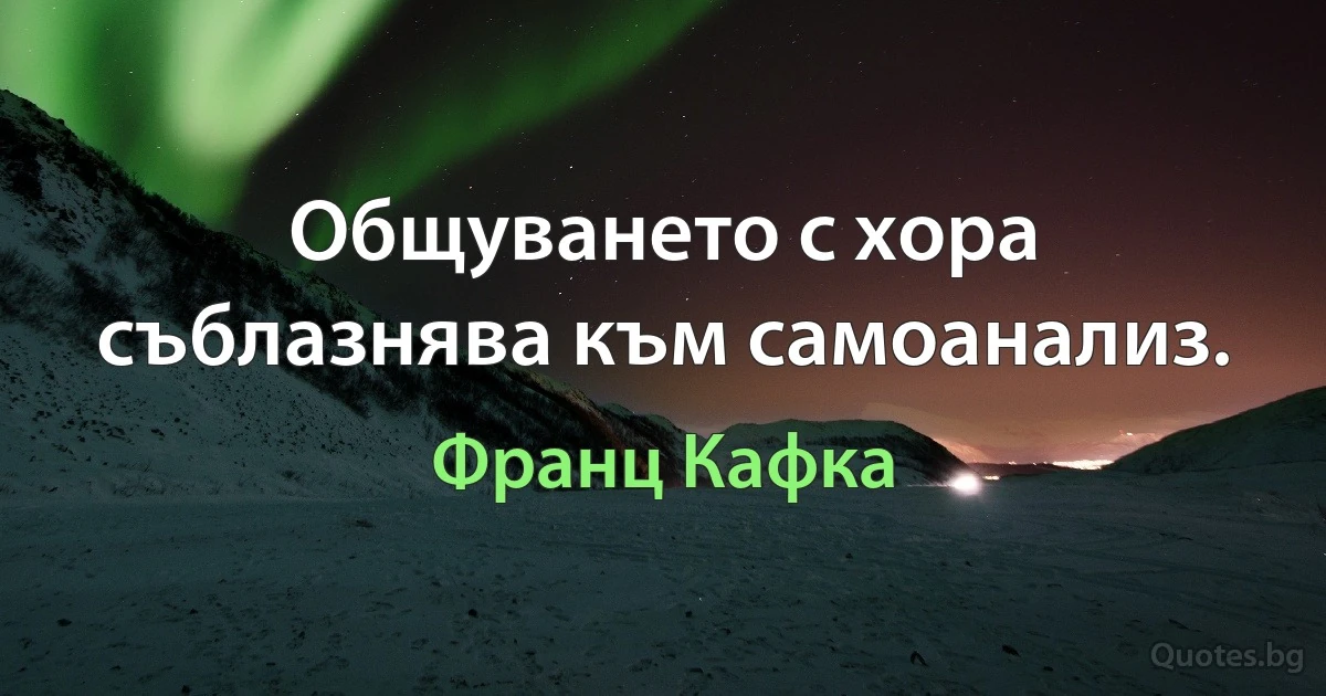 Общуването с хора съблазнява към самоанализ. (Франц Кафка)