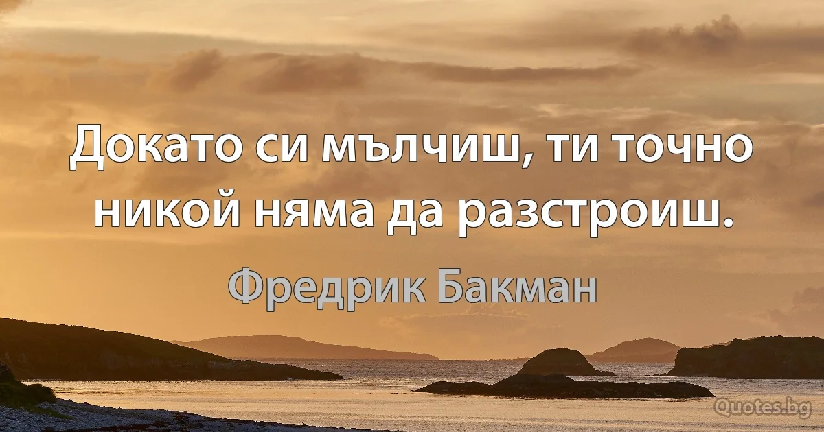 Докато си мълчиш, ти точно никой няма да разстроиш. (Фредрик Бакман)