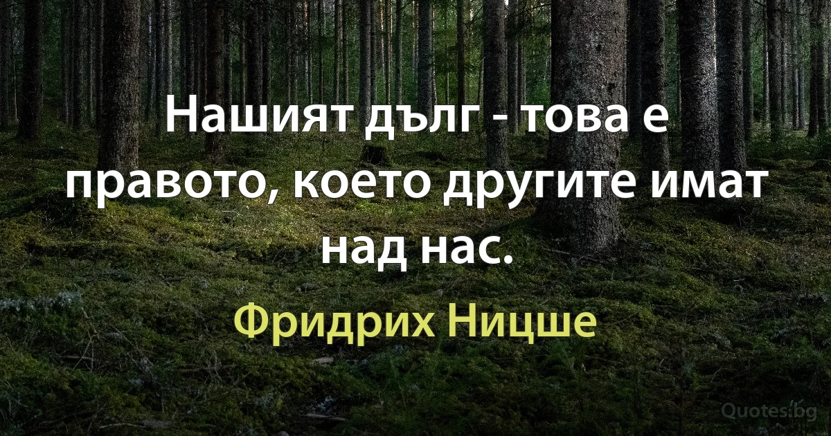 Нашият дълг - това е правото, което другите имат над нас. (Фридрих Ницше)