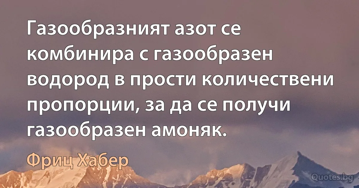 Газообразният азот се комбинира с газообразен водород в прости количествени пропорции, за да се получи газообразен амоняк. (Фриц Хабер)