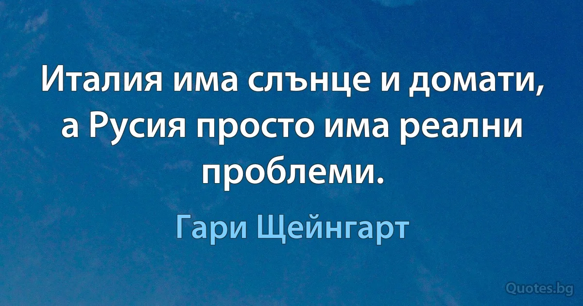 Италия има слънце и домати, а Русия просто има реални проблеми. (Гари Щейнгарт)