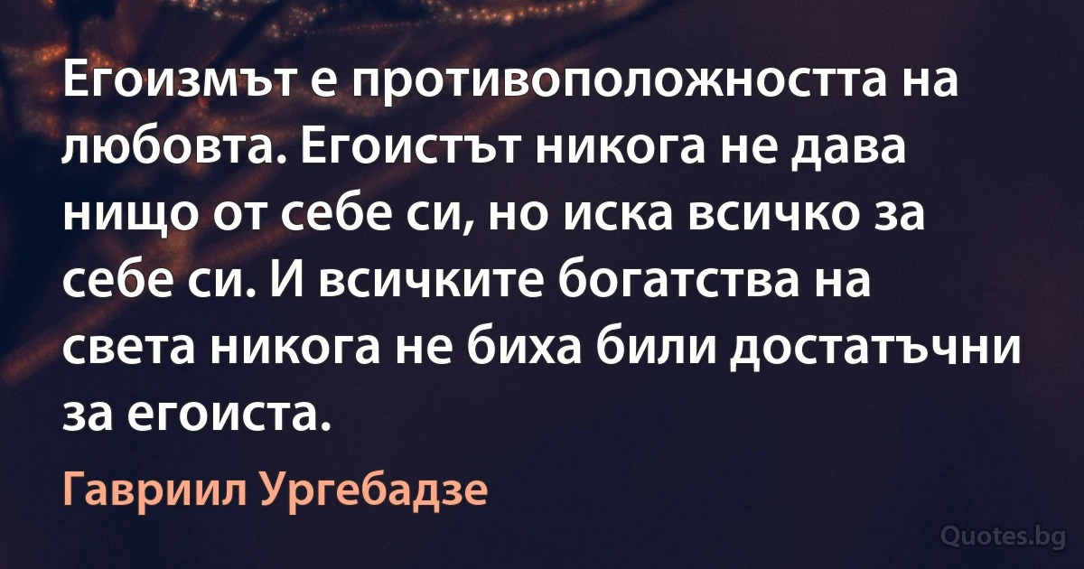 Егоизмът е противоположността на любовта. Егоистът никога не дава нищо от себе си, но иска всичко за себе си. И всичките богатства на света никога не биха били достатъчни за егоиста. (Гавриил Ургебадзе)