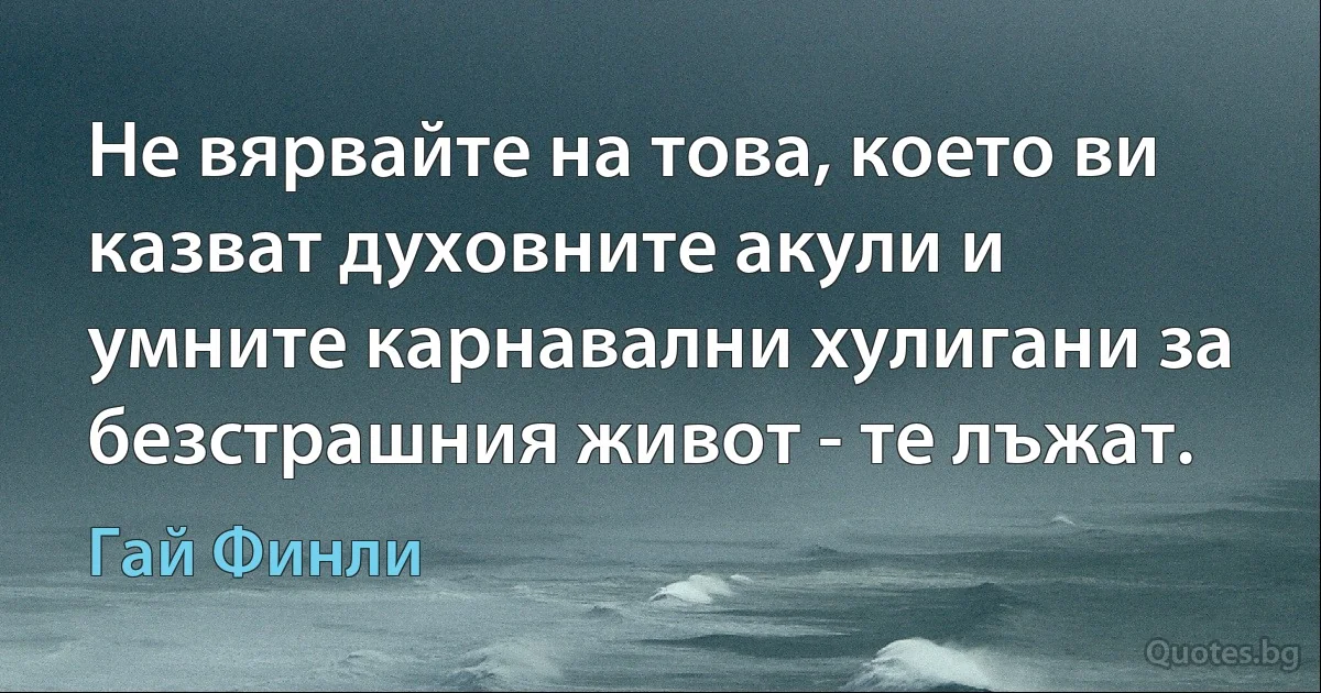 Не вярвайте на това, което ви казват духовните акули и умните карнавални хулигани за безстрашния живот - те лъжат. (Гай Финли)