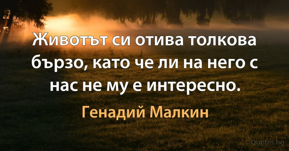 Животът си отива толкова бързо, като че ли на него с нас не му е интересно. (Генадий Малкин)