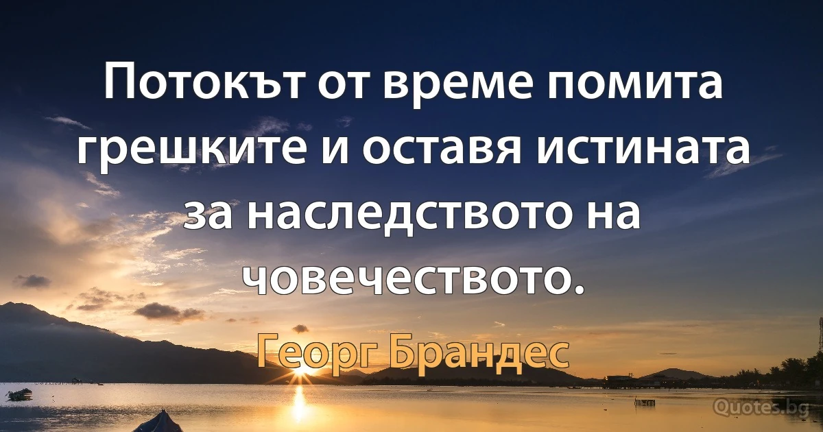 Потокът от време помита грешките и оставя истината за наследството на човечеството. (Георг Брандес)