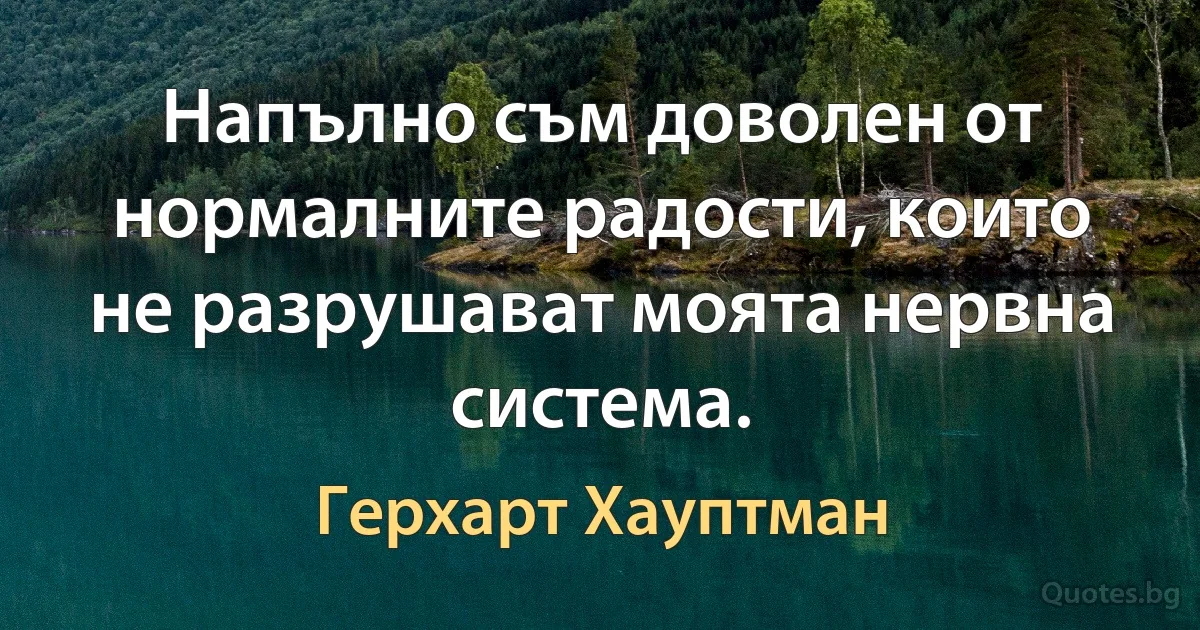 Напълно съм доволен от нормалните радости, които не разрушават моята нервна система. (Герхарт Хауптман)