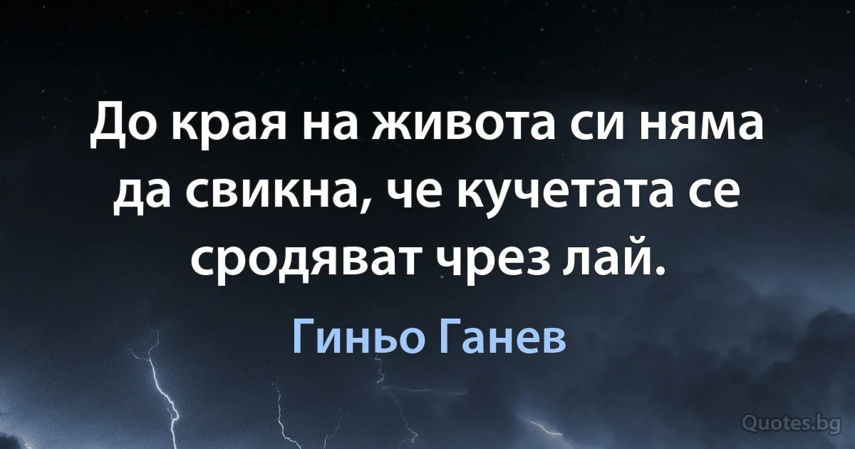 До края на живота си няма да свикна, че кучетата се сродяват чрез лай. (Гиньо Ганев)