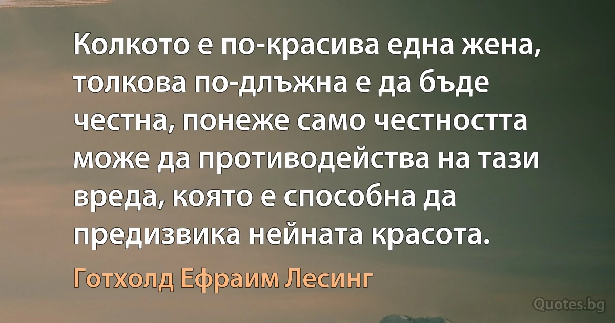 Колкото е по-красива една жена, толкова по-длъжна е да бъде честна, понеже само честността може да противодейства на тази вреда, която е способна да предизвика нейната красота. (Готхолд Ефраим Лесинг)