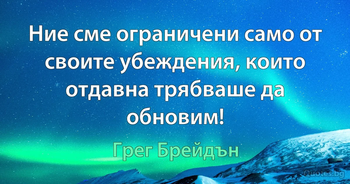 Ние сме ограничени само от своите убеждения, които отдавна трябваше да обновим! (Грег Брейдън)