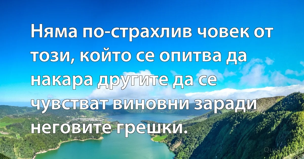 Няма по-страхлив човек от този, който се опитва да накара другите да се чувстват виновни заради неговите грешки. (INZ BG)