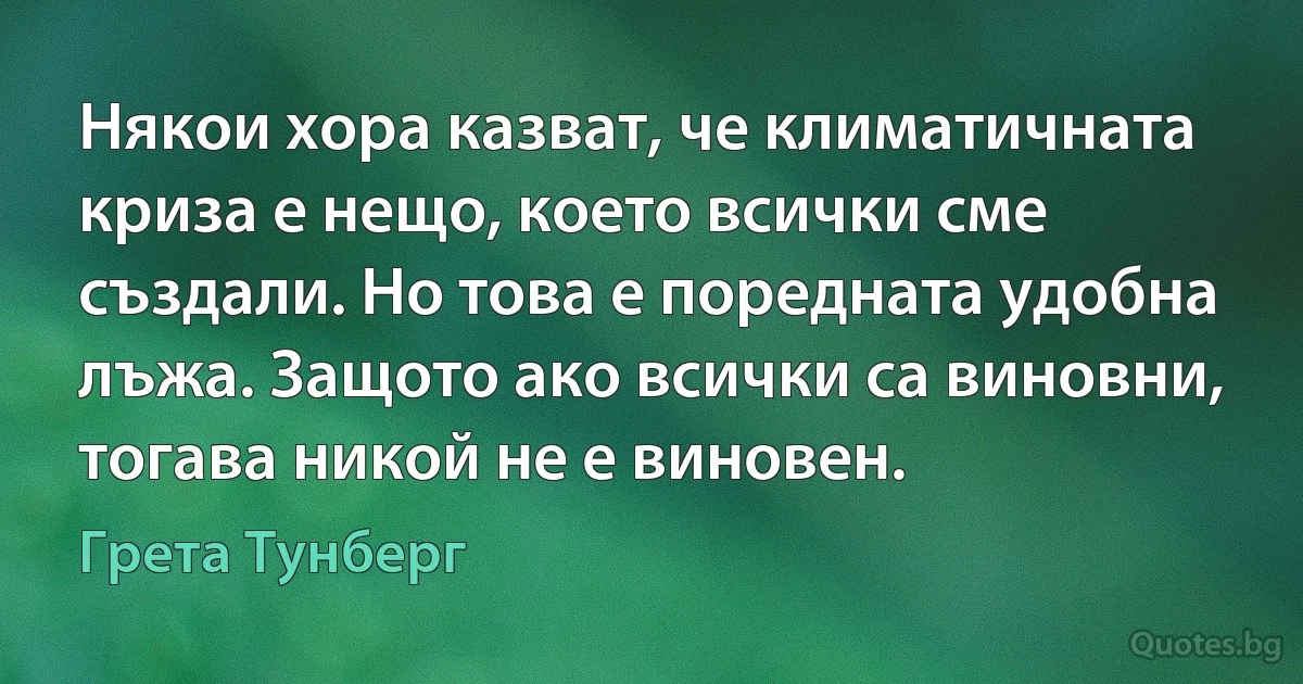 Някои хора казват, че климатичната криза е нещо, което всички сме създали. Но това е поредната удобна лъжа. Защото ако всички са виновни, тогава никой не е виновен. (Грета Тунберг)