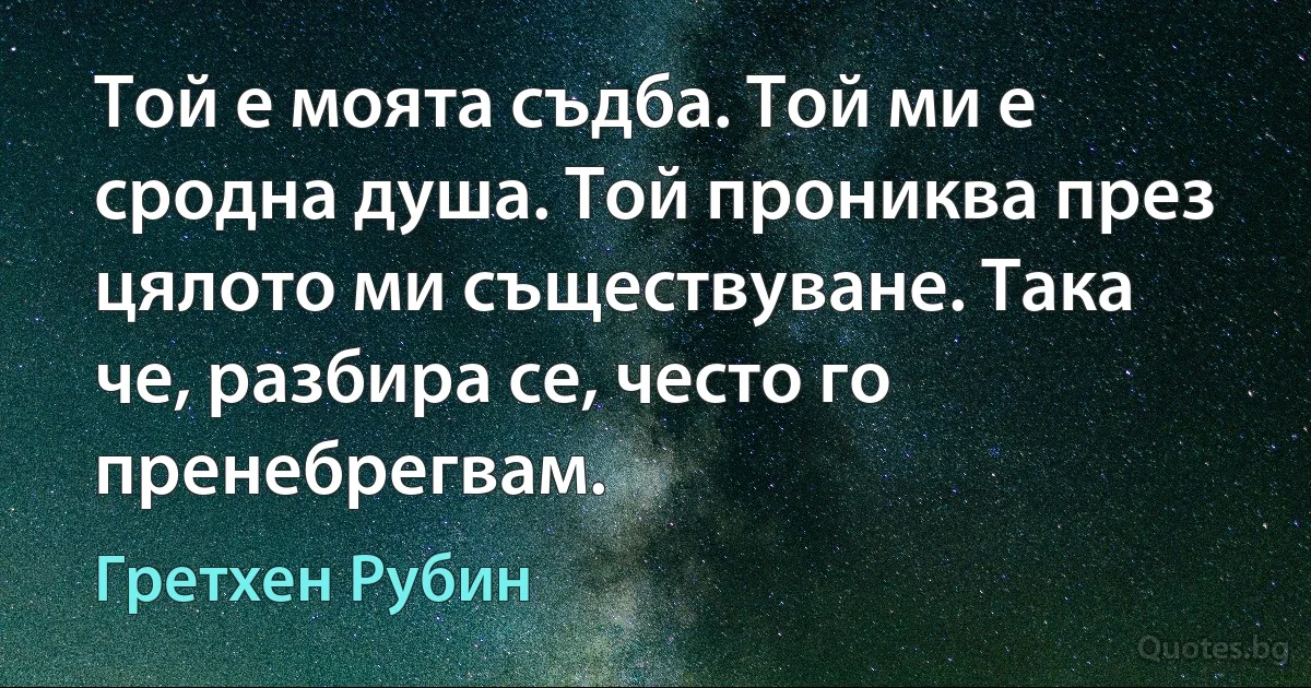 Той е моята съдба. Той ми е сродна душа. Той прониква през цялото ми съществуване. Така че, разбира се, често го пренебрегвам. (Гретхен Рубин)