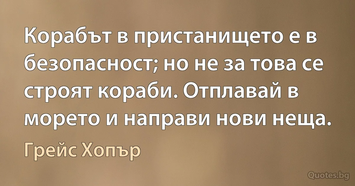 Корабът в пристанището е в безопасност; но не за това се строят кораби. Отплавай в морето и направи нови неща. (Грейс Хопър)