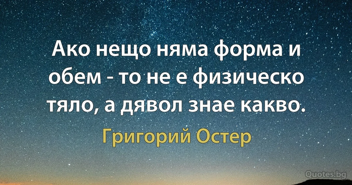 Ако нещо няма форма и обем - то не е физическо тяло, а дявол знае какво. (Григорий Остер)