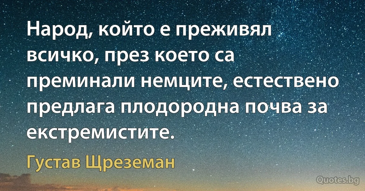 Народ, който е преживял всичко, през което са преминали немците, естествено предлага плодородна почва за екстремистите. (Густав Щреземан)