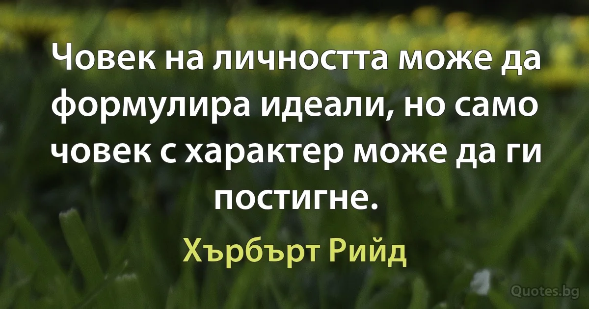 Човек на личността може да формулира идеали, но само човек с характер може да ги постигне. (Хърбърт Рийд)