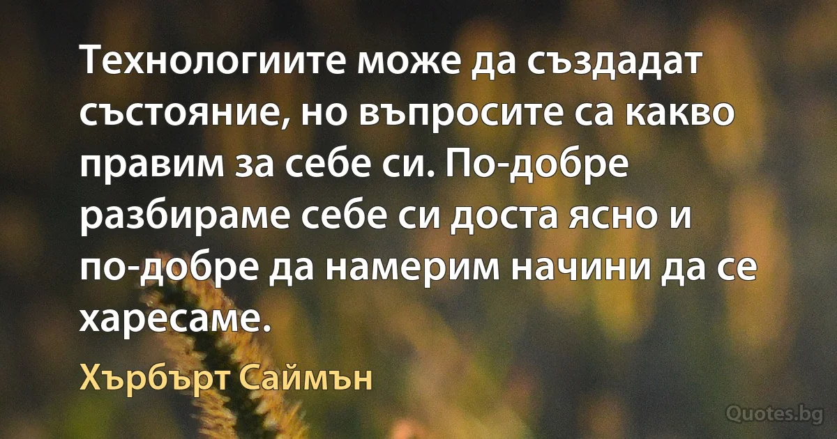 Технологиите може да създадат състояние, но въпросите са какво правим за себе си. По-добре разбираме себе си доста ясно и по-добре да намерим начини да се харесаме. (Хърбърт Саймън)