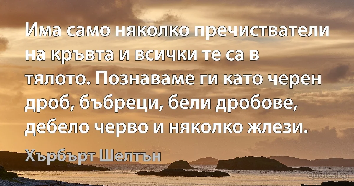 Има само няколко пречистватели на кръвта и всички те са в тялото. Познаваме ги като черен дроб, бъбреци, бели дробове, дебело черво и няколко жлези. (Хърбърт Шелтън)